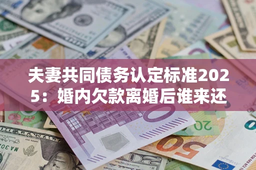 济南夫妻共同债务认定标准2025:婚内欠款离婚后谁来还? 济南夫妻共同债务认定标准2025:婚内欠款离婚后谁来还?