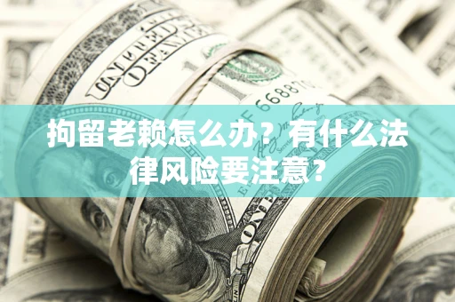 济南拘留老赖怎么办？有什么法律风险要注意？