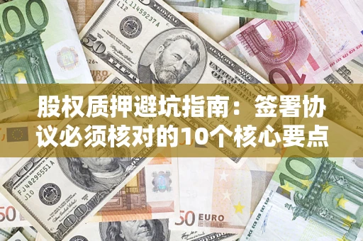 济南股权质押避坑指南:签署协议必须核对的10个核心要点 济南股权质押避坑指南:签署协议必须核对的10个核心要点