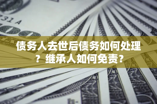 济南债务人去世后债务如何处理？继承人如何免责？