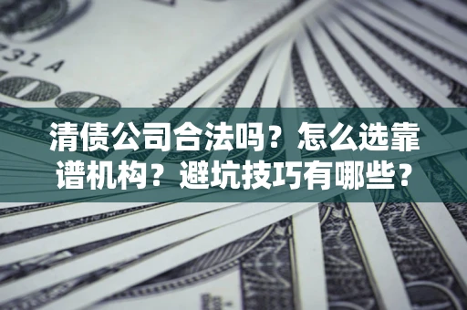 济南清债公司合法吗？怎么选靠谱机构？避坑技巧有哪些？