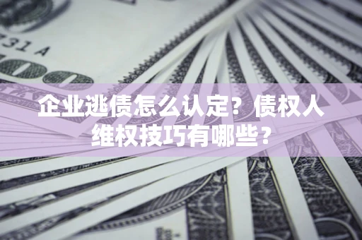 济南企业逃债怎么认定？债权人维权技巧有哪些？