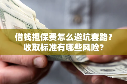 济南借钱担保费怎么避坑套路?收取标准有哪些风险? 济南借钱担保费怎么避坑套路?收取标准有哪些风险?
