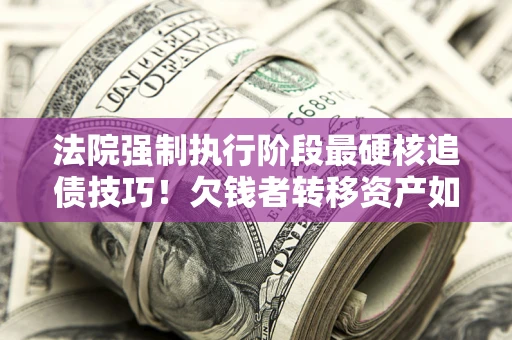济南法院强制执行阶段最硬核追债技巧！欠钱者转移资产如何破解？