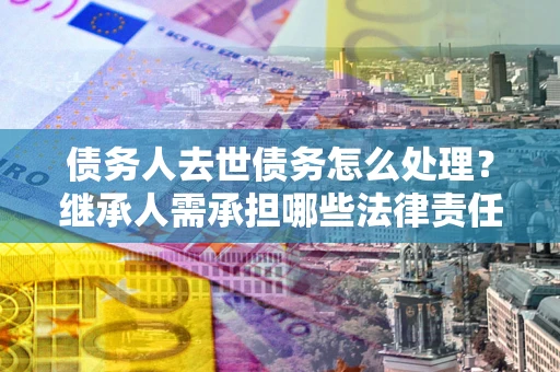 济南债务人去世债务怎么处理？继承人需承担哪些法律责任？