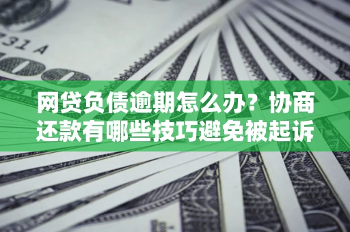 济南网贷负债逾期怎么办？协商还款有哪些技巧避免被起诉？