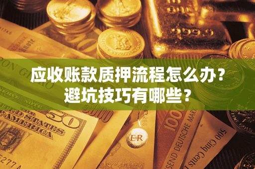 济南应收账款质押流程怎么办？避坑技巧有哪些？