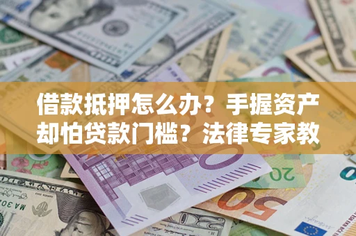 济南借款抵押怎么办？手握资产却怕贷款门槛？法律专家教你办抵押不踩坑