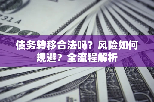 济南债务转移合法吗？风险如何规避？全流程解析
