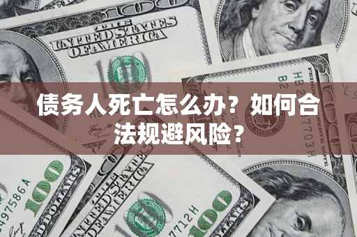 济南债务人死亡怎么办？如何合法规避风险？