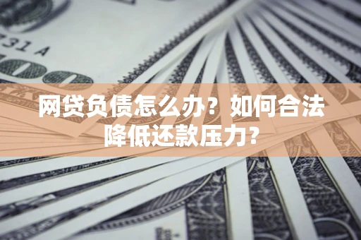 济南网贷负债怎么办？如何合法降低还款压力？