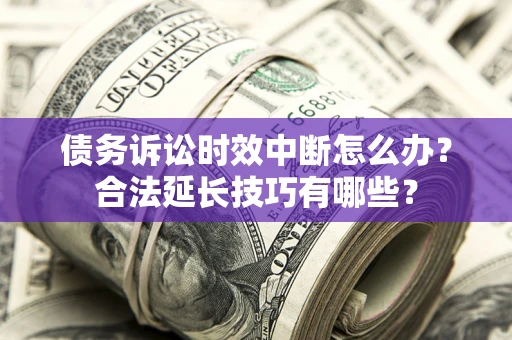 济南债务诉讼时效中断怎么办？合法延长技巧有哪些？