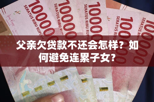 济南父亲欠贷款不还会怎样？如何避免连累子女？