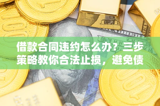 济南借款合同违约怎么办？三步策略教你合法止损，避免债务危机升级