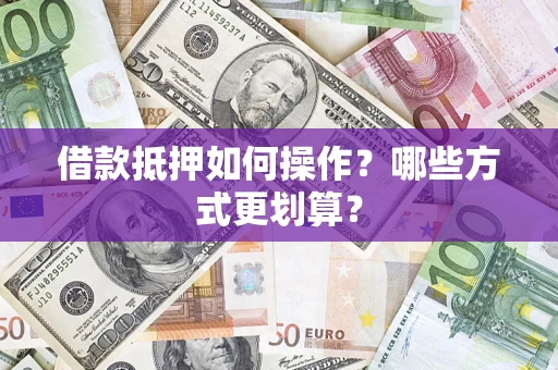 济南借款抵押如何操作？哪些方式更划算？