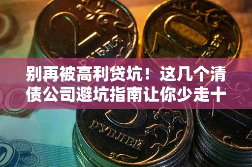 济南别再被高利贷坑！这几个清债公司避坑指南让你少走十年弯路