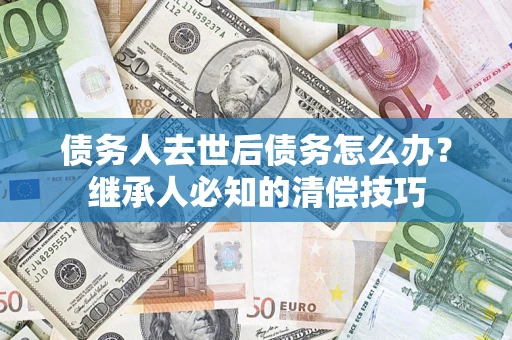 济南债务人去世后债务怎么办？继承人必知的清偿技巧