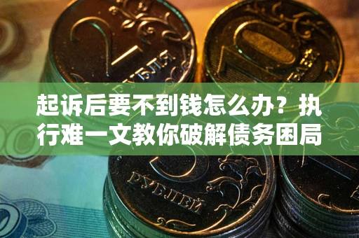 济南起诉后要不到钱怎么办？执行难一文教你破解债务困局