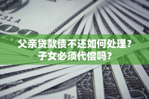 济南父亲贷款债不还如何处理？子女必须代偿吗？