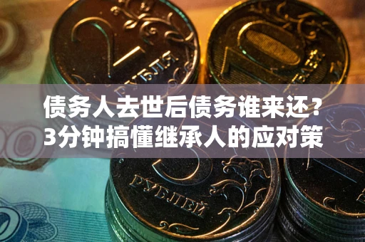 济南债务人去世后债务谁来还？3分钟搞懂继承人的应对策略