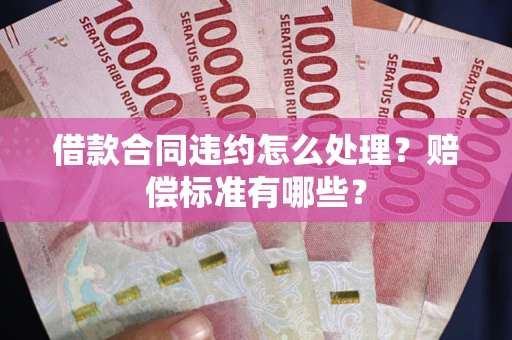 济南借款合同违约怎么处理？赔偿标准有哪些？