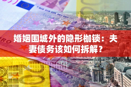 济南婚姻围城外的隐形枷锁：夫妻债务该如何拆解？
