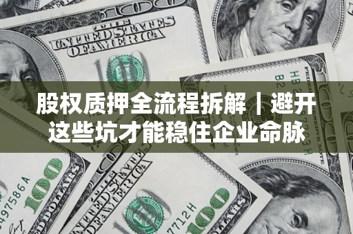 济南股权质押全流程拆解｜避开这些坑才能稳住企业命脉