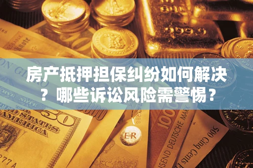 济南房产抵押担保纠纷如何解决？哪些诉讼风险需警惕？
