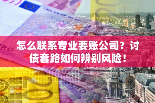 济南怎么联系专业要账公司？讨债套路如何辨别风险！