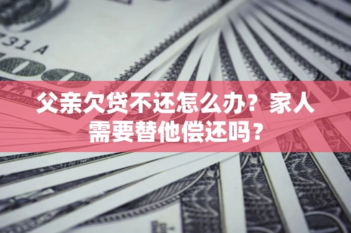济南父亲欠贷不还怎么办？家人需要替他偿还吗？