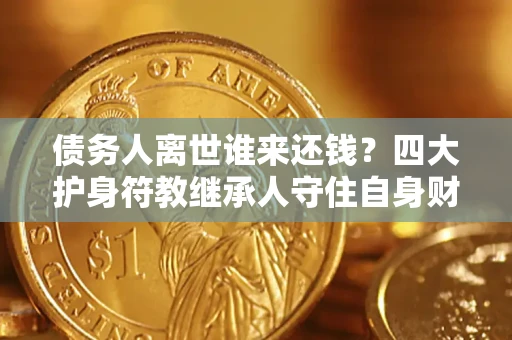济南债务人离世谁来还钱？四大护身符教继承人守住自身财产