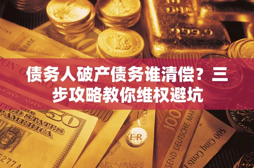 济南债务人破产债务谁清偿?三步攻略教你维权避坑 济南债务人破产债务谁清偿?三步攻略教你维权避坑