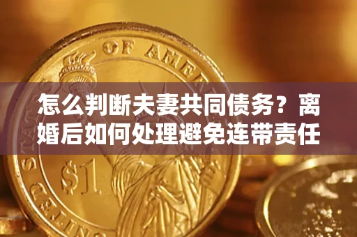 济南怎么判断夫妻共同债务？离婚后如何处理避免连带责任？