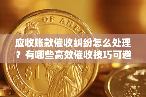 济南应收账款催收纠纷怎么处理？有哪些高效催收技巧可避免坏账？
