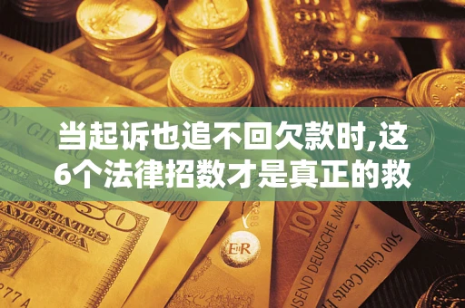济南当起诉也追不回欠款时,这6个法律招数才是真正的救命稻草