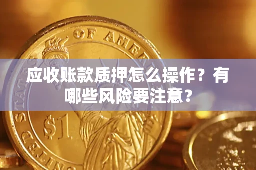 济南应收账款质押怎么操作？有哪些风险要注意？